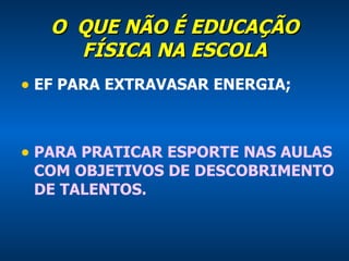 O  QUE NÃO É EDUCAÇÃO FÍSICA NA ESCOLA EF PARA EXTRAVASAR ENERGIA; PARA PRATICAR ESPORTE NAS AULAS COM OBJETIVOS DE DESCOBRIMENTO DE TALENTOS. 