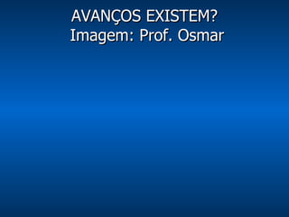 AVANÇOS EXISTEM?  Imagem: Prof. Osmar 