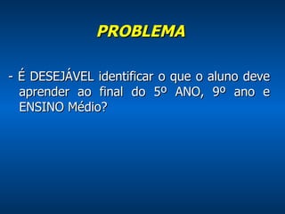 PROBLEMA    - É DESEJÁVEL identificar o que o aluno deve aprender ao final do 5º ANO, 9º ano e ENSINO Médio? 