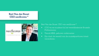 Bart Van der Roost, CEO van neoScores ®
.
•	 COO en ex-muzikant bij het wereldbekende Brussels
Philharmonic
•	 Vlerick MBA...