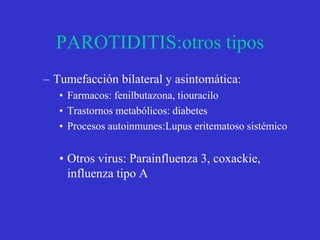 PAROTIDITIS:otros tipos
– Tumefacción bilateral y asintomática:
• Farmacos: fenilbutazona, tiouracilo
• Trastornos metabólicos: diabetes
• Procesos autoinmunes:Lupus eritematoso sistémico
• Otros virus: Parainfluenza 3, coxackie,
influenza tipo A
 