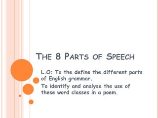 THE 8 PARTS OF SPEECH
 L.O: To the define the different parts
 of English grammar.
 To identify and analyse the use of
 these word classes in a poem.
 