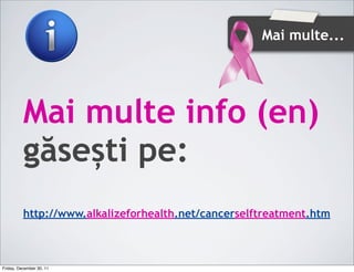 Mai multe...




          Mai multe info (en)
          găsești pe:
          http://www.alkalizeforhealth.net/cancerselftreatment.htm



Friday, December 30, 11
 