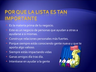 Es la materia prima de tu negocio. Este es un negocio de personas que ayudan a otras a ayudarse a si mismas. Construye relaciones personales más fuertes. Porque siempre estás conociendo gente nueva y que te aporta algo valioso. Siempre estás impactando vidas  Ganas amigos día tras día. Interésese en ayudar a la gente LIBERTAD 