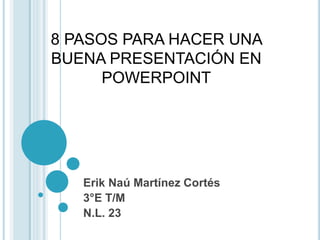 8 PASOS PARA HACER UNA
BUENA PRESENTACIÓN EN
POWERPOINT
Erik Naú Martínez Cortés
3°E T/M
N.L. 23
 