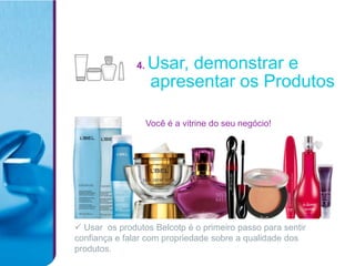 4.   Usar, demonstrar e
                    apresentar os Produtos

                    Você é a vitrine do seu negócio!




 Usar os produtos Belcotp é o primeiro passo para sentir
confiança e falar com propriedade sobre a qualidade dos
produtos.
 