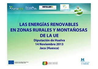 LAS ENERGÍAS RENOVABLES
EN ZONAS RURALES Y MONTAÑOSAS
DE LA UE
Diputación de Huelva
14 Noviembre 2013
Jaca (Huesca)

 