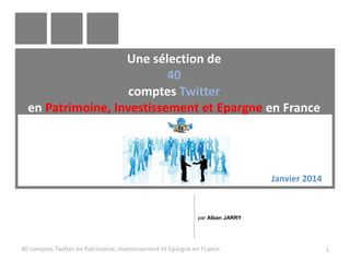Une sélection de
40
comptes Twitter
en Patrimoine, Investissement et Epargne en France

Janvier 2014

par Alban JARRY

40 comptes Twitter en Patrimoine, Investissement et Epargne en France

1

 