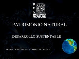 PATRIMONIO NATURAL DESARROLLO SUSTENTABLE PRESENTA: LIC. MICAELA GONZÁLEZ DELGADO 