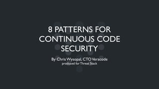 8 PATTERNS FOR
CONTINUOUS CODE
SECURITY
By Chris Wysopal, CTOVeracode
produced for Threat Stack
 