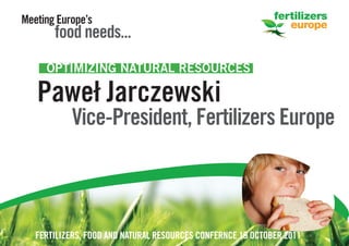 Meeting Europe’s
       food needs...
     OPTIMIZING NATURAL RESOURCES

   Paweł Jarczewski
           Vice-President, Fertilizers Europe



   FERTILIZERS, FOOD AND NATURAL RESOURCES CONFERNCE 19 OCTOBER 2011
 