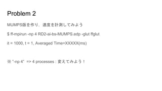 Problem 2
MUMPS版を作り，速度を計測してみよう
$ ff-mpirun -np 4 RD2-ai-bs-MUMPS.edp -glut ffglut
it = 1000, t = 1, Averaged Time=XXXXX(ms)
※ ”-np 4” => 4 processes : 変えてみよう！
 
