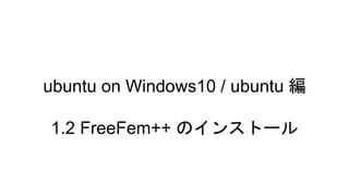 ubuntu on Windows10 / ubuntu 編
1.2 FreeFem++ のインストール
 