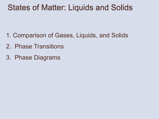 States of Matter: Liquids and Solids
1. Comparison of Gases, Liquids, and Solids
2. Phase Transitions
3. Phase Diagrams
 