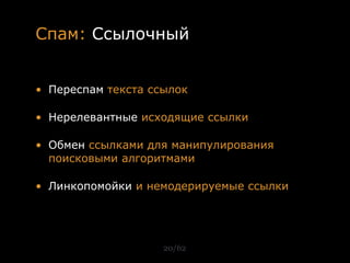 Спам: Ссылочный


• Переспам текста ссылок

• Нерелевантные исходящие ссылки

• Обмен ссылками для манипулирования
  поисковыми алгоритмами

• Линкопомойки и немодерируемые ссылки




                    20/62
 