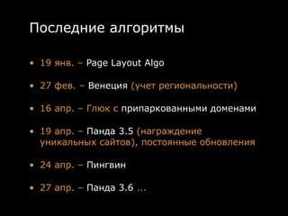Последние алгоритмы

• 19 янв. – Page Layout Algo

• 27 фев. – Венеция (учет региональности)

• 16 апр. – Глюк с припаркованными доменами

• 19 апр. – Панда 3.5 (награждение
  уникальных сайтов), постоянные обновления

• 24 апр. – Пингвин 

• 27 апр. – Панда 3.6 ...
 