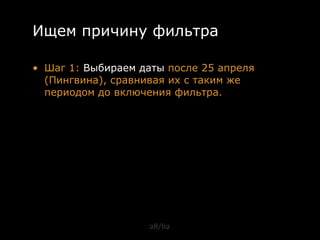 Ищем причину фильтра

• Шаг 1: Выбираем даты после 25 апреля
  (Пингвина), сравнивая их с таким же
  периодом до включения фильтра.




                    28/62
 