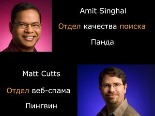 Amit Singhal

              Отдел качества поиска

                     Панда



   Matt Cutts

Отдел веб-спама

    Пингвин
 