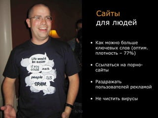 Сайты 
         для людей

       • Как можно больше
         ключевых слов (оптим.
         плотность – 77%)

       • Ссылаться на порно-
         сайты

       • Раздражать
         пользователей рекламой

       • Не чистить вирусы

6/62
 