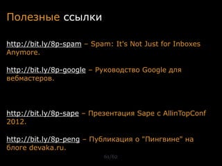Полезные ссылки

http://bit.ly/8p-spam – Spam: It's Not Just for Inboxes
Anymore.

http://bit.ly/8p-google – Руководство Google для
вебмастеров.




http://bit.ly/8p-sape – Презентация Sape с AllinTopConf
2012.

http://bit.ly/8p-peng – Публикация о "Пингвине" на
блоге devaka.ru.
                           61/62
 