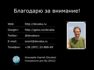 Благодарю за внимание!

Web:       http://devaka.ru

Google+    http://gplus.to/devaka

Twitter:   @devakaru

E-mail:    event@devaka.ru

Телефон:   +38 (097) 33-888-69


           Кокшаро́в Сергей (Devaka)
           Специально для 8p (2012)
 