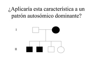 ¿Aplicaría esta característica a un
patrón autosómico dominante?
I
II
 