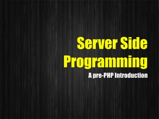 Server Side
Programming
   A pre-PHP Introduction
 