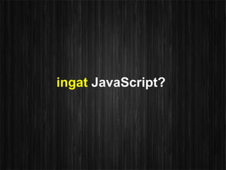 ingat JavaScript?
 