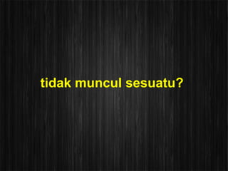 tidak muncul sesuatu?
 