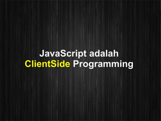 JavaScript adalah
ClientSide Programming
 