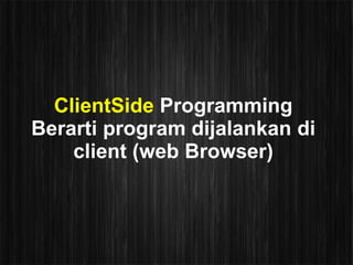 ClientSide Programming
Berarti program dijalankan di
    client (web Browser)
 