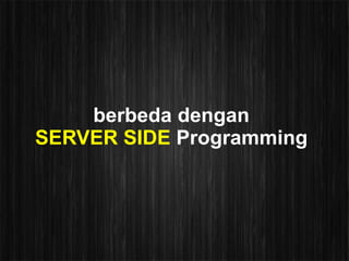 berbeda dengan
SERVER SIDE Programming
 