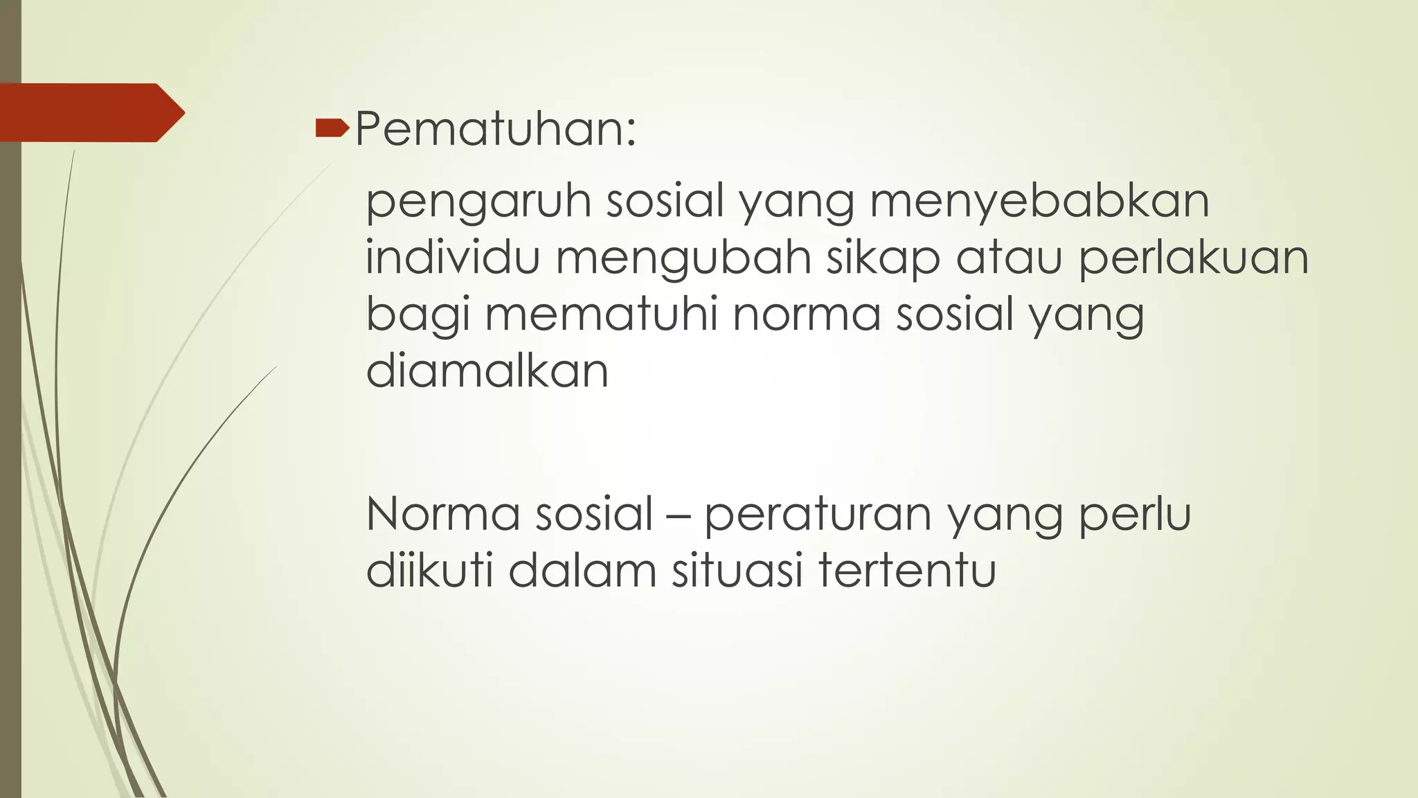 Pematuhan:
pengaruh sosial yang menyebabkan
individu mengubah sikap atau perlakuan
bagi mematuhi norma sosial yang
diamalkan
Norma sosial – peraturan yang perlu
diikuti dalam situasi tertentu