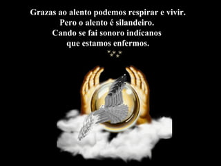 Grazas ao alento podemos respirar e vivir.
Pero o alento é silandeiro.
Cando se fai sonoro indícanos
que estamos enfermos.
 