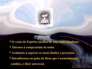  O vento do Espírito sácanos de noso individualismo
 Ábrenos á comprensión de todos
 Axúdanos a superar os nosos límites e prexuízos
 Introdúcenos no pobo de Deus que é esencialmente
católico, é dicir universal.
 