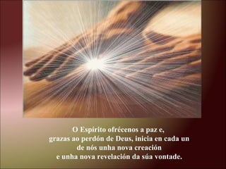 O Espírito ofrécenos a paz e,
grazas ao perdón de Deus, inicia en cada un
de nós unha nova creación
e unha nova revelación da súa vontade.
 