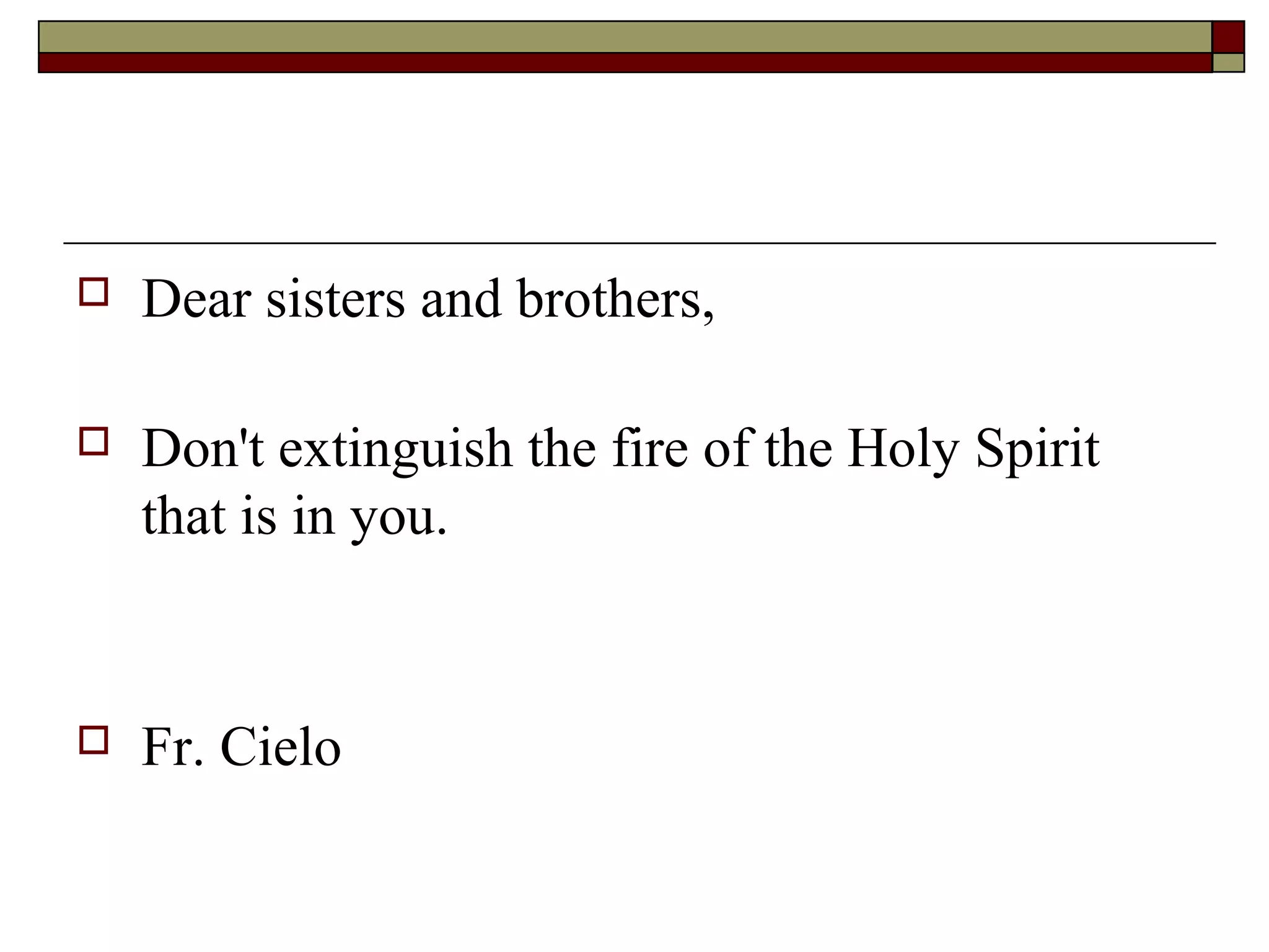  Dear sisters and brothers,
 Don't extinguish the fire of the Holy Spirit
that is in you.
 Fr. Cielo
 