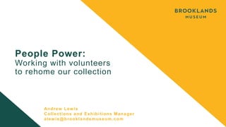 People Power:
Working with volunteers
to rehome our collection
Andrew Lewis
Collections and Exhibitions Manager
alewis@brooklandsmuseum.com
 