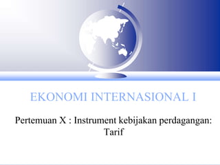 EKONOMI INTERNASIONAL I
Pertemuan X : Instrument kebijakan perdagangan:
Tarif
 
