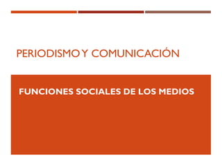 PERIODISMOY COMUNICACIÓN
FUNCIONES SOCIALES DE LOS MEDIOS
 