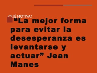 ¿QUÉ MOTIVA?
“La mejor forma
para evitar la
desesperanza es
levantarse y
actuar” Jean
Manes
 