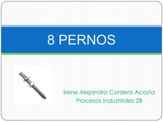 8 PERNOS


 Irene Alejandra Cordero Acosta
      Procesos Industriales 2B
 