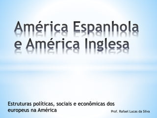 Estruturas políticas, sociais e econômicas dos
europeus na América Prof. Rafael Lucas da Silva
 