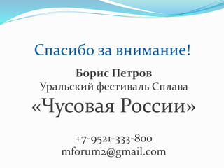 Спасибо за внимание!
Борис Петров
Уральский фестиваль Сплава
«Чусовая России»
+7-9521-333-800
mforum2@gmail.com
 