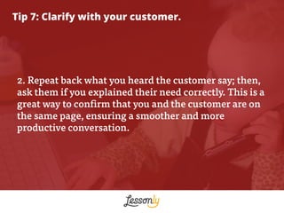 Tip 7: Clarify with your customer.
2. Repeat back what you heard the customer say; then,
ask them if you explained their n...