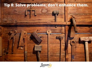Tip 8: Solve problems; don’t enhance them.
 