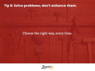 Tip 8: Solve problems; don’t enhance them.
Choose the right way, every time.
 