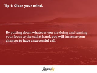By putting down whatever you are doing and turning
your focus to the call at hand, you will increase your
chances to have ...