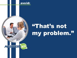 “That’s not
my problem.”
avoid:
 