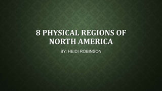 8 PHYSICAL REGIONS OF
NORTH AMERICA
BY: HEIDI ROBINSON

 
